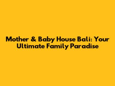 Mother & Baby House Bali: Your Ultimate Family Paradise