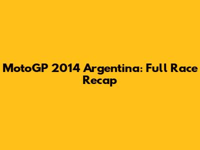 MotoGP 2014 Argentina: Full Race Recap