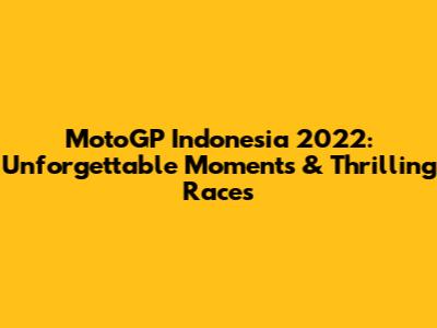 MotoGP Indonesia 2022: Unforgettable Moments & Thrilling Races