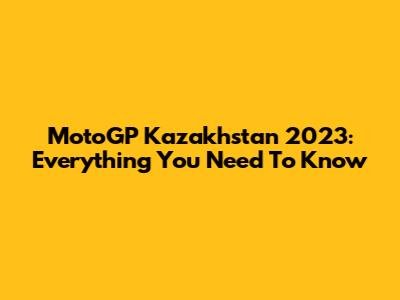 MotoGP Kazakhstan 2023: Everything You Need To Know