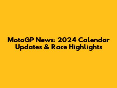 MotoGP News: 2024 Calendar Updates & Race Highlights