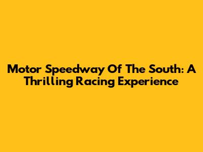 Motor Speedway Of The South: A Thrilling Racing Experience