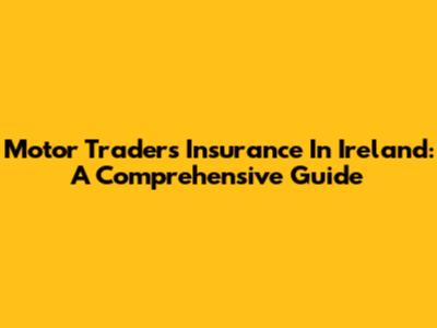 Motor Traders Insurance In Ireland: A Comprehensive Guide