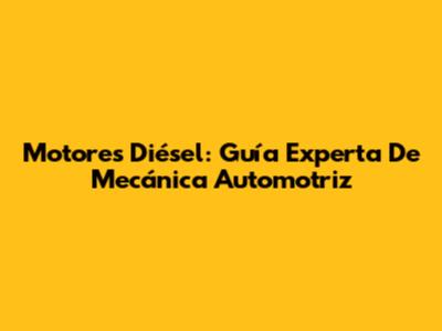 Motores Diésel: Guía Experta De Mecánica Automotriz