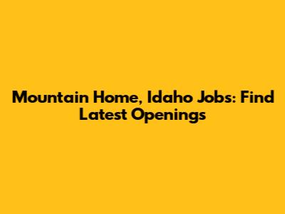 Mountain Home, Idaho Jobs: Find Latest Openings