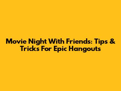 Movie Night With Friends: Tips & Tricks For Epic Hangouts