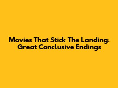 Movies That Stick The Landing: Great Conclusive Endings