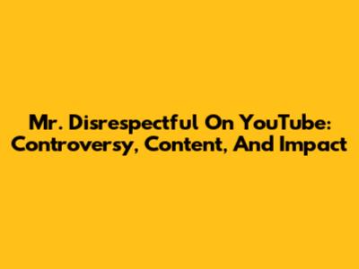 Mr. Disrespectful On YouTube: Controversy, Content, And Impact