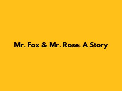 Mr. Fox & Mr. Rose: A Story