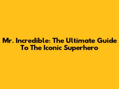 Mr. Incredible: The Ultimate Guide To The Iconic Superhero
