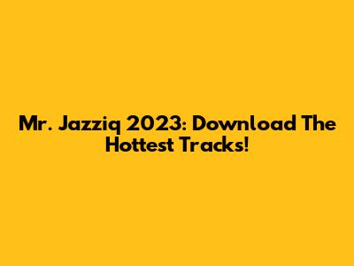 Mr. Jazziq 2023: Download The Hottest Tracks!