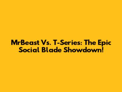 MrBeast Vs. T-Series: The Epic Social Blade Showdown!