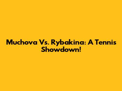 Muchova Vs. Rybakina: A Tennis Showdown!