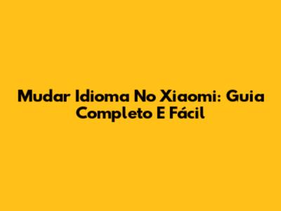 Mudar Idioma No Xiaomi: Guia Completo E Fácil