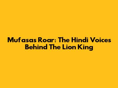 Mufasa's Roar: The Hindi Voices Behind The Lion King