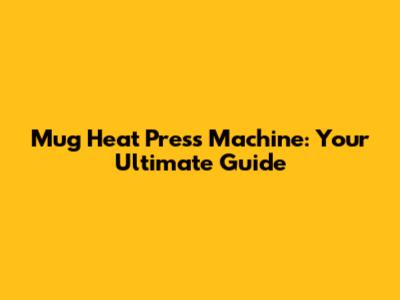 Mug Heat Press Machine: Your Ultimate Guide