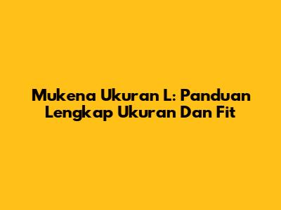 Mukena Ukuran L: Panduan Lengkap Ukuran Dan Fit