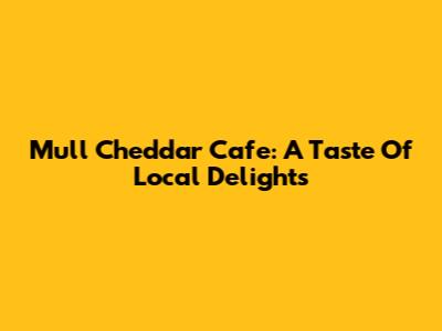 Mull Cheddar Cafe: A Taste Of Local Delights