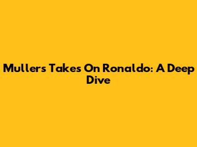 Muller's Takes On Ronaldo: A Deep Dive