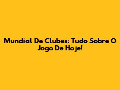 Mundial De Clubes: Tudo Sobre O Jogo De Hoje!