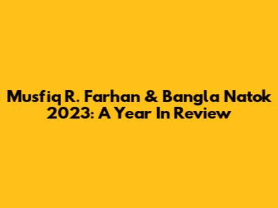 Musfiq R. Farhan & Bangla Natok 2023: A Year In Review