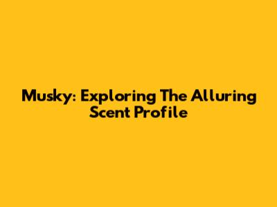 Musky: Exploring The Alluring Scent Profile