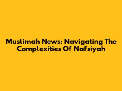 Muslimah News: Navigating The Complexities Of Nafsiyah