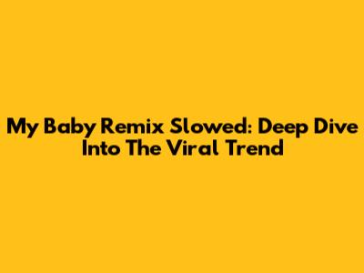 My Baby Remix Slowed: Deep Dive Into The Viral Trend