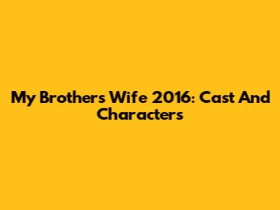My Brother's Wife 2016: Cast And Characters
