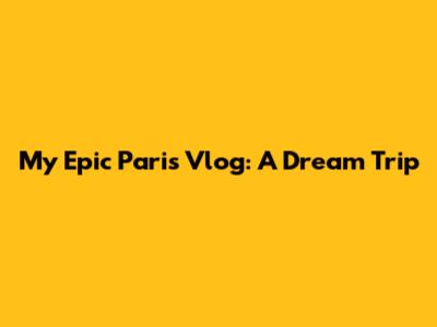 My Epic Paris Vlog: A Dream Trip