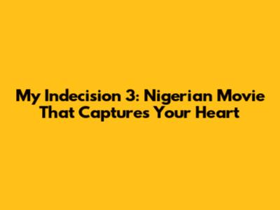 My Indecision 3: Nigerian Movie That Captures Your Heart