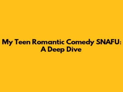 My Teen Romantic Comedy SNAFU: A Deep Dive