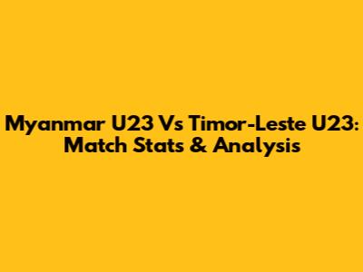 Myanmar U23 Vs Timor-Leste U23: Match Stats & Analysis