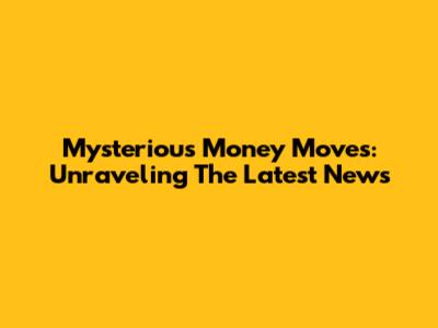 Mysterious Money Moves: Unraveling The Latest News