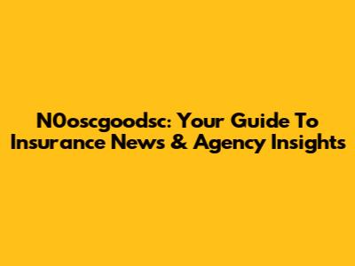 N0oscgoodsc: Your Guide To Insurance News & Agency Insights