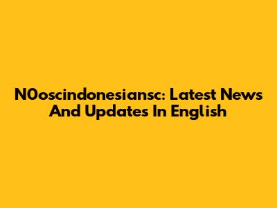 N0oscindonesiansc: Latest News And Updates In English