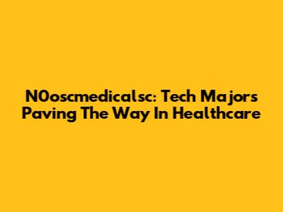 N0oscmedicalsc: Tech Majors Paving The Way In Healthcare
