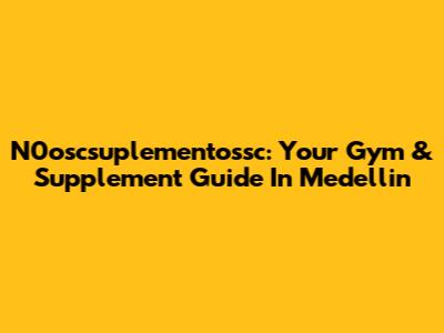 N0oscsuplementossc: Your Gym & Supplement Guide In Medellin