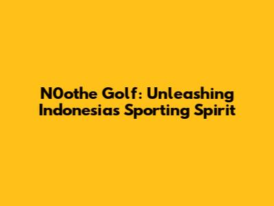 N0othe Golf: Unleashing Indonesia's Sporting Spirit