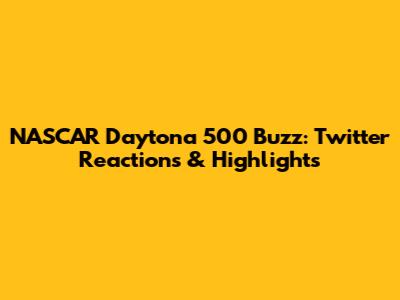 NASCAR Daytona 500 Buzz: Twitter Reactions & Highlights