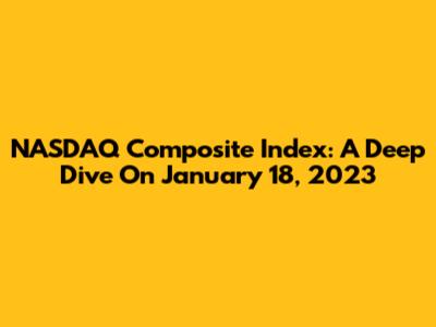 NASDAQ Composite Index: A Deep Dive On January 18, 2023