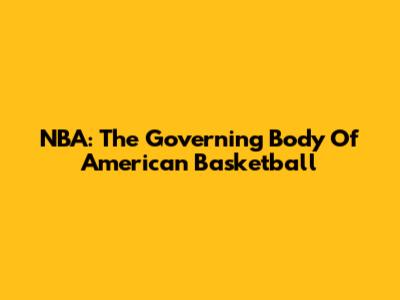 NBA: The Governing Body Of American Basketball