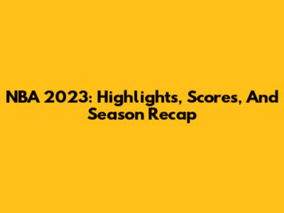 NBA 2023: Highlights, Scores, And Season Recap