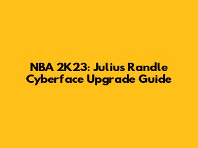 NBA 2K23: Julius Randle Cyberface Upgrade Guide