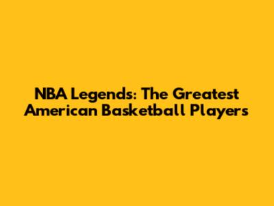 NBA Legends: The Greatest American Basketball Players