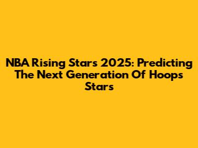 NBA Rising Stars 2025: Predicting The Next Generation Of Hoops Stars
