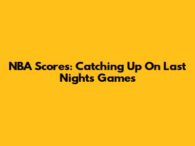 NBA Scores: Catching Up On Last Night's Games