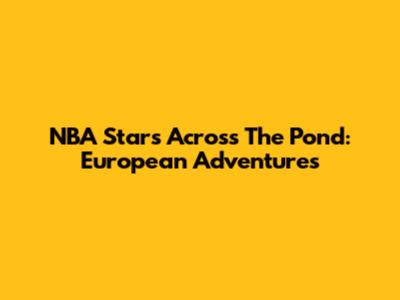 NBA Stars Across The Pond: European Adventures