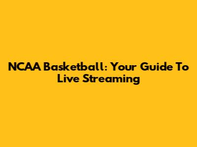 NCAA Basketball: Your Guide To Live Streaming