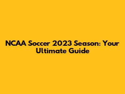 NCAA Soccer 2023 Season: Your Ultimate Guide